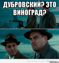 ДУБРОВСКИЙ? ЭТО ВИНОГРАД? 