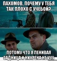 ПАХОМОВ, ПОЧЕМУ У ТЕБЯ ТАК ПЛОХО С УЧЕБОЙ? ПОТОМУ ЧТО Я ЛЕНИВАЯ ЗАДНИЦА И НИХРЕНА НЕ УЧУ