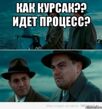 Как курсак?? Идет процесс? 