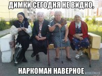 Димки сегодня не видно, Наркоман наверное