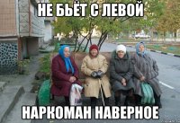 Не бьёт с левой Наркоман наверное