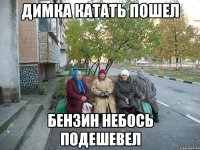 Димка катать пошел бензин небось подешевел