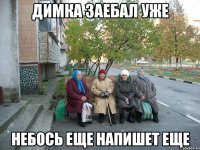 Димка заебал уже небось еще напишет еще