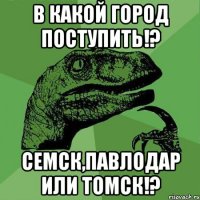 В КАКОЙ ГОРОД ПОСТУПИТЬ!? СЕМСК,ПАВЛОДАР ИЛИ ТОМСК!?