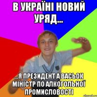 в україні новий уряд... ...я президент а васьок міністр по алкогольної промисловості