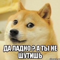  Да ладно ? А ты не шутишь