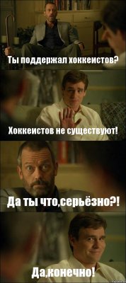 Ты поддержал хоккеистов? Хоккеистов не существуют! Да ты что,серьёзно?! Да,конечно!