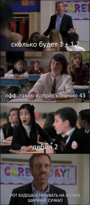 сколько будет 1 + 1 ? пфф..гавно вопрос конечно 43 дебил 2 РОТ БУДЕШЬ ОТКРЫВАТЬ НА УРОВНЕ ШИРИНКЕ СУЧКА!!