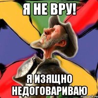 я не вру! я изящно недоговариваю