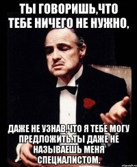 Ты говоришь,что тебе ничего не нужно, Даже не узнав,что я тебе могу предложить.Ты даже не называешь меня Специалистом.