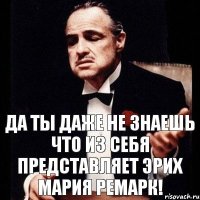 Да ты даже не знаешь что из себя представляет Эрих Мария Ремарк!