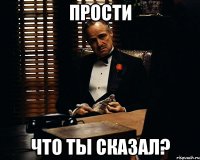 Прости что ты сказал?