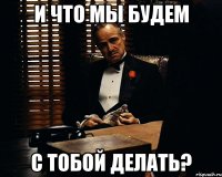 и что мы будем с тобой делать?