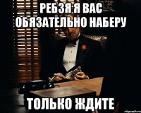 Ребзя я вас обязательно наберу только ждите