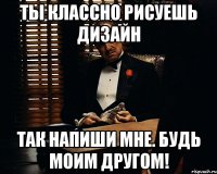 Ты классно рисуешь дизайн Так напиши мне. Будь моим другом!