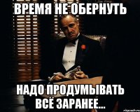 Время не обернуть надо продумывать всё заранее...