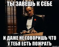 ты завешь к себе и даже не говоришь что у тебя есть пожрать