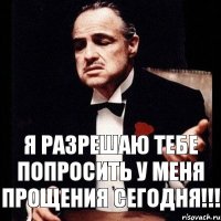 Я разрешаю тебе попросить у Меня прощения сегодня!!!