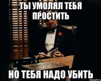 ты умолял тебя простить но тебя надо убить