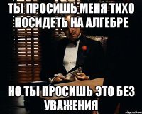 Ты просишь меня тихо посидеть на алгебре Но ты просишь это без уважения