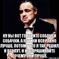 Ну вы вот говорите собачки собачки. А котики все равно лучше. Потому что я так решил и все тут. И не спрашивайте почему они лучше.