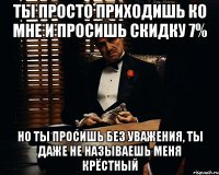 Ты просто приходишь ко мне и просишь скидку 7% но ты просишь без уважения, ты даже не называешь меня крёстный