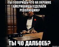 Ты говоришь что на Украине Американцы сделали революцию? Ты чо далбоеб?