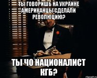 Ты говоришь на Украине Американцы сделали революцию? Ты чо националист КГБ?