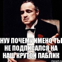 нуу почему имено ты не подписался на наш крутой паблик