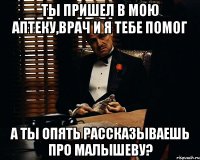 Ты пришел в мою аптеку,врач и я тебе помог а ты опять рассказываешь про Малышеву?