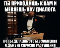 Ты приходишь к нам и меняешь аву диалога но ты делаешь это без уважения и даже не спросил разрешения