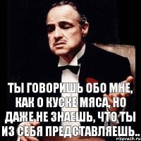 ты говоришь обо мне, как о куске мяса, но даже не знаешь, что ТЫ из себя представляешь..