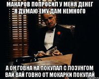 МАКАРОВ ПОПРОСИЛ У МЕНЯ ДЕНЕГ Я ДУМАЮ ЕМУ ДАМ НЕМНОГО А ОН ГОВНА НА ПОКУПАЛ С ЛОЗУНГОМ ВАЙ ВАЙ ГОВНО ОТ МОКАРКИ ПОКУПАЙ