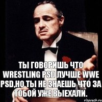 Ты говоришь что Wrestling PSD лучше WWE PSD,но ты не знаешь что за тобой уже выехали.