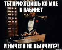 ты приходишь ко мне в кабинет и ничего не выучил?!