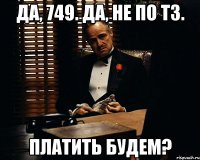 Да, 749. Да, не по ТЗ. Платить будем?