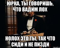 Юрка, ты говоришь, что Вадим лох нолох это ТЫ, так что сиди и не пизди