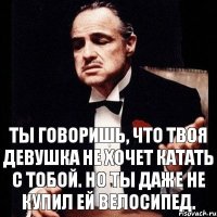 Ты говоришь, что твоя девушка не хочет катать с тобой. Но ты даже не купил ей велосипед.