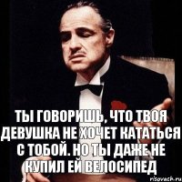 ТЫ ГОВОРИШЬ, ЧТО ТВОЯ ДЕВУШКА НЕ ХОЧЕТ КАТАТЬСЯ С ТОБОЙ. НО ТЫ ДАЖЕ НЕ КУПИЛ ЕЙ ВЕЛОСИПЕД