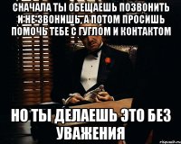 сначала ты обещаешь позвонить и не звонишь, а потом просишь помочь тебе с гуглом и контактом но ты делаешь это без уважения