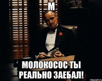 М Молокосос ты реально заебал!