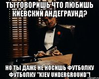 Ты говоришь что любишь киевский андеграунд? Но ты даже не носишь футболку футболку "Kiev Underground"!