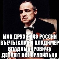 Мои друзья из России Въечъеслав и ВладимЕр Владимьировичъ делают всё правильно