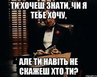 Ти хочеш знати, чи я тебе хочу, але ти навіть не скажеш хто ти?