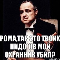 Рома,так это твоих пидо*ов мой охранник убил?