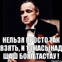 Нельзя просто так взять, и 13жасынад шаш бояп тастау !