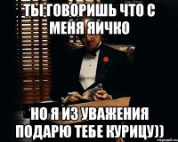 ты говоришь что с меня яичко но я из уважения подарю тебе курицу))