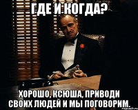 Где и когда? Хорошо, Ксюша, приводи своих людей и мы поговорим.