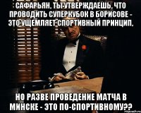 сафарьян, ты утверждаешь, что проводить суперкубок в борисове - это ущемляет спортивный принцип, но разве проведение матча в минске - это по-спортивному??