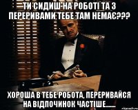 Ти сидиш на роботі та з переривами тебе там немає??? Хороша в тебе робота, переривайся на відпочинок частіше.......